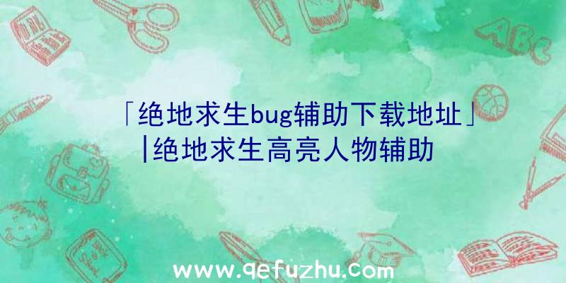 「绝地求生bug辅助下载地址」|绝地求生高亮人物辅助